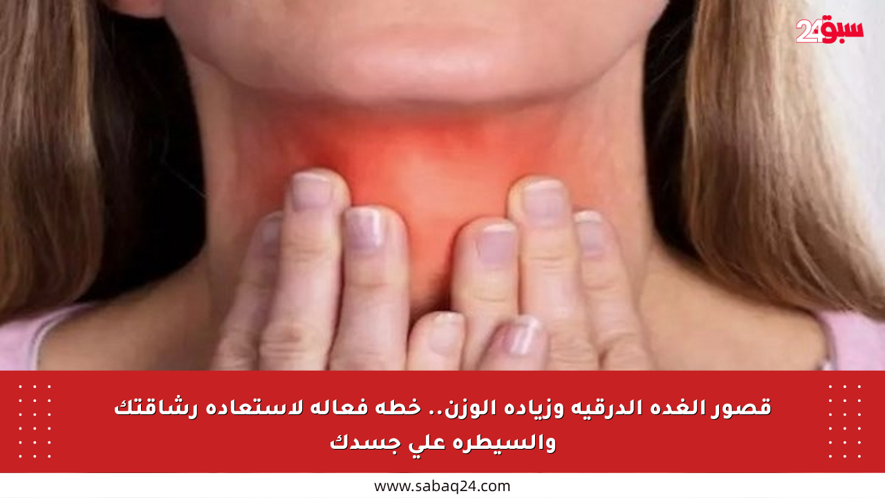 قصور الغدة الدرقية وزيادة الوزن.. خطة فعالة لاستعادة رشاقتك والسيطرة على جسدك
